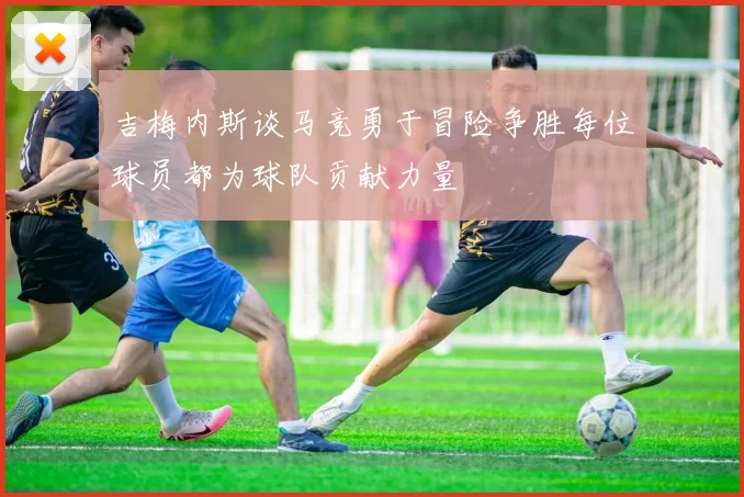 吉梅内斯谈马竞勇于冒险争胜每位球员都为球队贡献力量