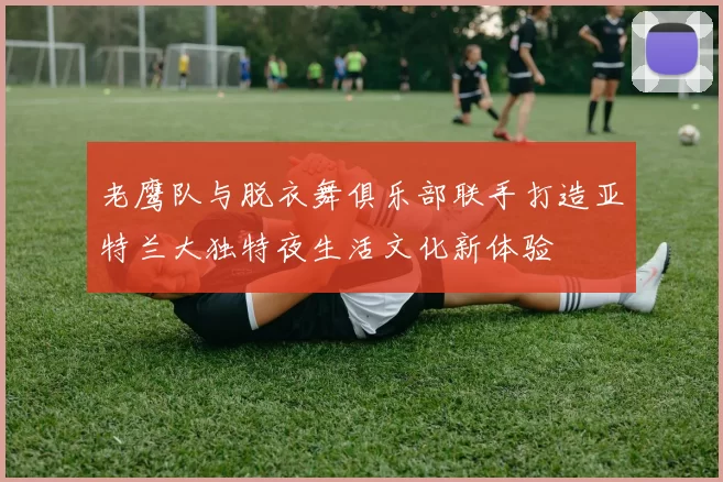 老鹰队与脱衣舞俱乐部联手打造亚特兰大独特夜生活文化新体验