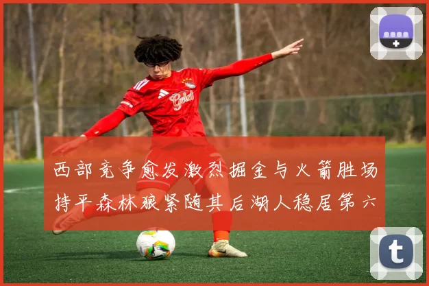 西部竞争愈发激烈掘金与火箭胜场持平森林狼紧随其后湖人稳居第六