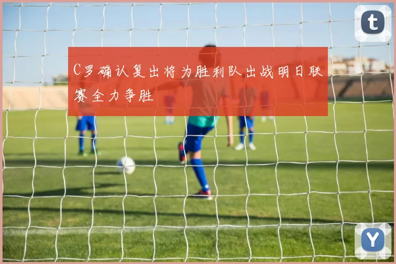 C罗确认复出将为胜利队出战明日联赛全力争胜