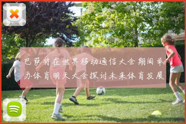 巴萨将在世界移动通信大会期间举办体育明天大会探讨未来体育发展新趋势