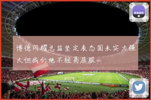博德闪耀总监坚定表态国米实力强大但我们绝不轻易屈服