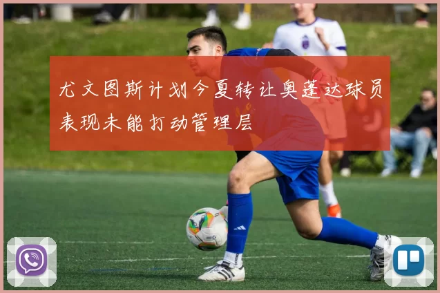 尤文图斯计划今夏转让奥蓬达球员表现未能打动管理层