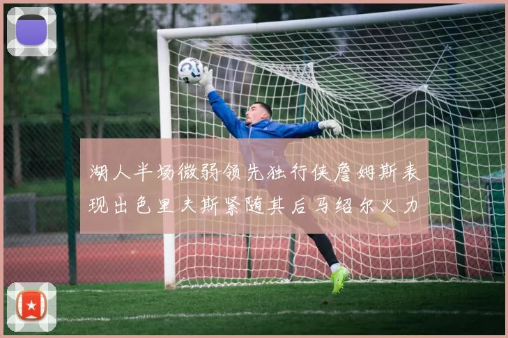 湖人半场微弱领先独行侠詹姆斯表现出色里夫斯紧随其后马绍尔火力全开