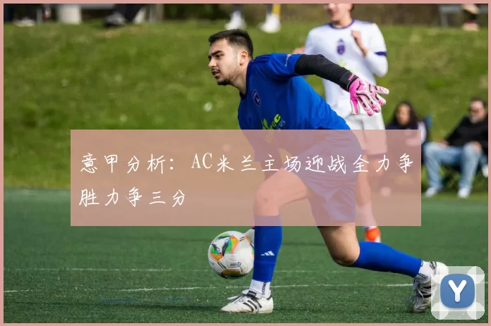 意甲分析：AC米兰主场迎战全力争胜力争三分