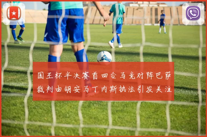 国王杯半决赛首回合马竞对阵巴萨裁判由胡安马丁内斯执法引发关注