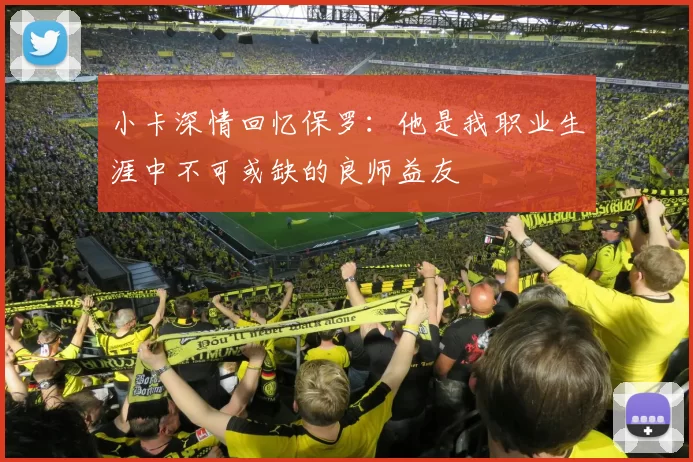 小卡深情回忆保罗：他是我职业生涯中不可或缺的良师益友