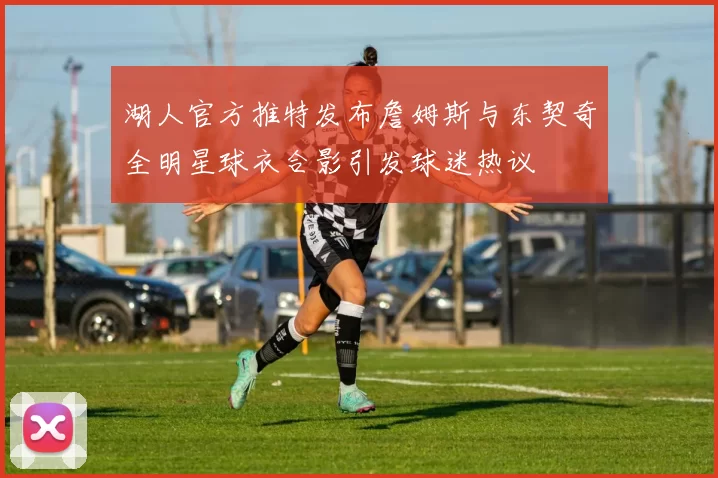 湖人官方推特发布詹姆斯与东契奇全明星球衣合影引发球迷热议