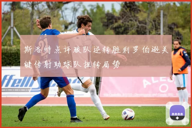 斯洛特点评狼队逆转胜利罗伯逊关键传射助球队扭转局势