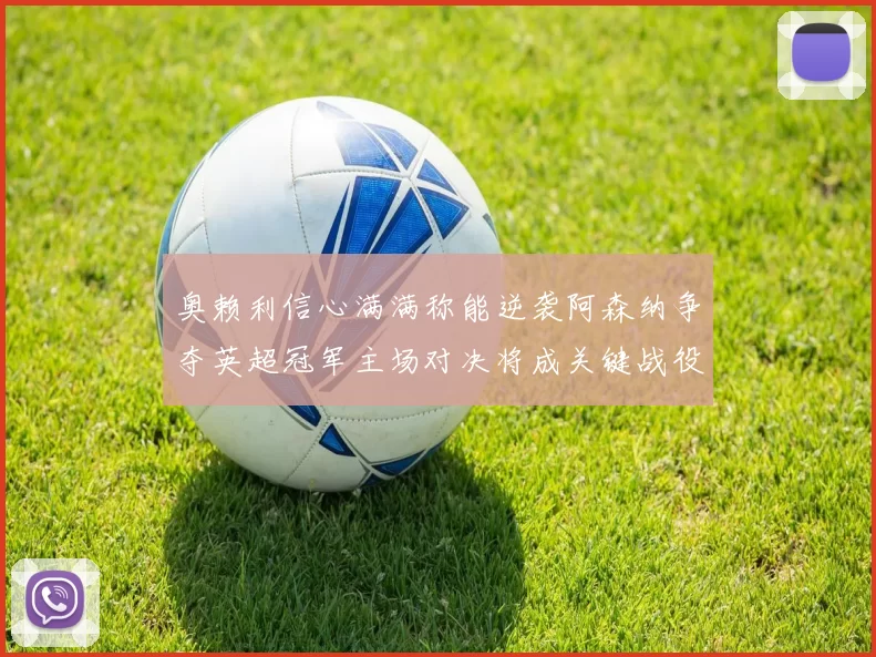 奥赖利信心满满称能逆袭阿森纳争夺英超冠军主场对决将成关键战役