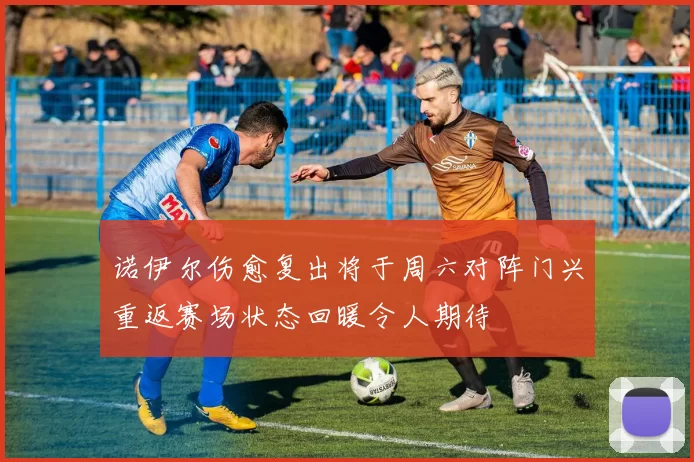 诺伊尔伤愈复出将于周六对阵门兴重返赛场状态回暖令人期待