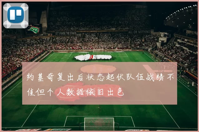 约基奇复出后状态起伏队伍战绩不佳但个人数据依旧出色