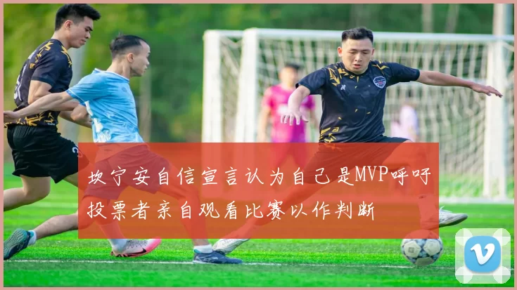 坎宁安自信宣言认为自己是MVP呼吁投票者亲自观看比赛以作判断