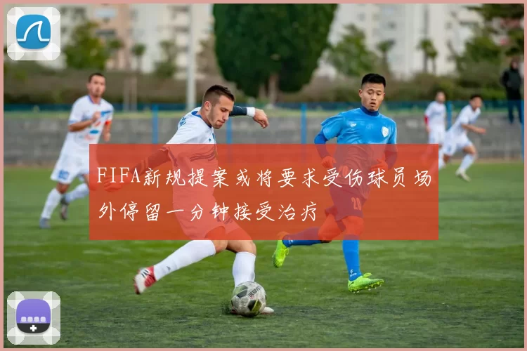 FIFA新规提案或将要求受伤球员场外停留一分钟接受治疗