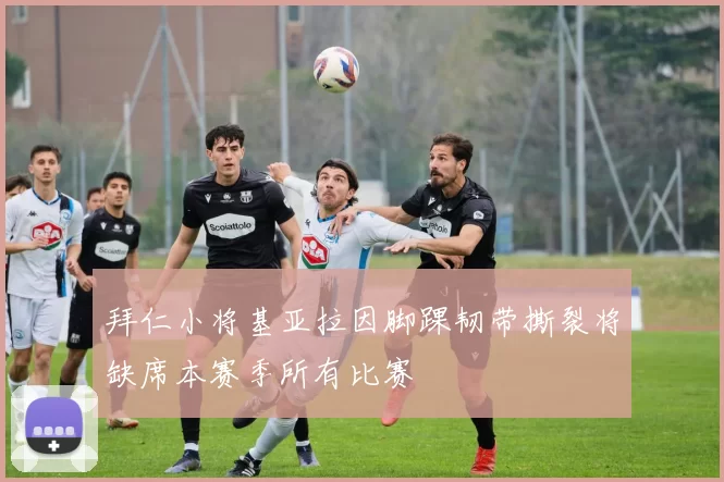 拜仁小将基亚拉因脚踝韧带撕裂将缺席本赛季所有比赛