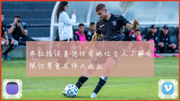 弗拉格谈基德传奇地位个人了解有限但尊重其伟大成就