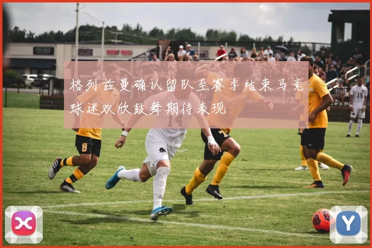 格列兹曼确认留队至赛季结束马竞球迷欢欣鼓舞期待表现