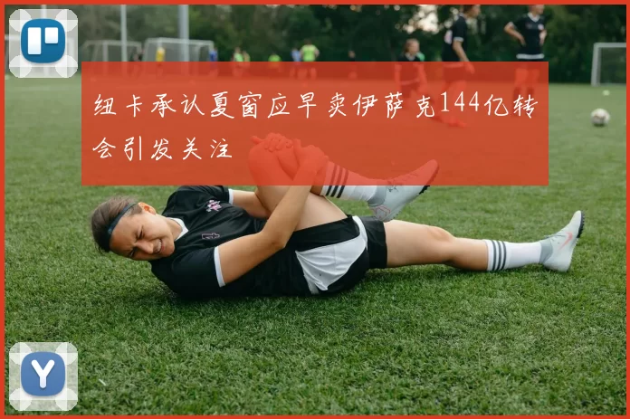 纽卡承认夏窗应早卖伊萨克144亿转会引发关注
