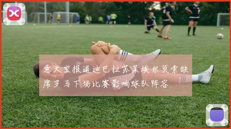 意天空报道迪巴拉苏莱埃尔莫索缺席罗马下场比赛影响球队阵容