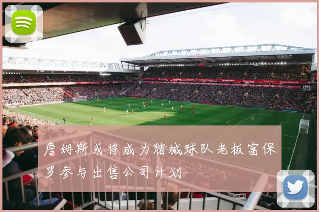 詹姆斯或将成为赌城球队老板富保罗参与出售公司计划