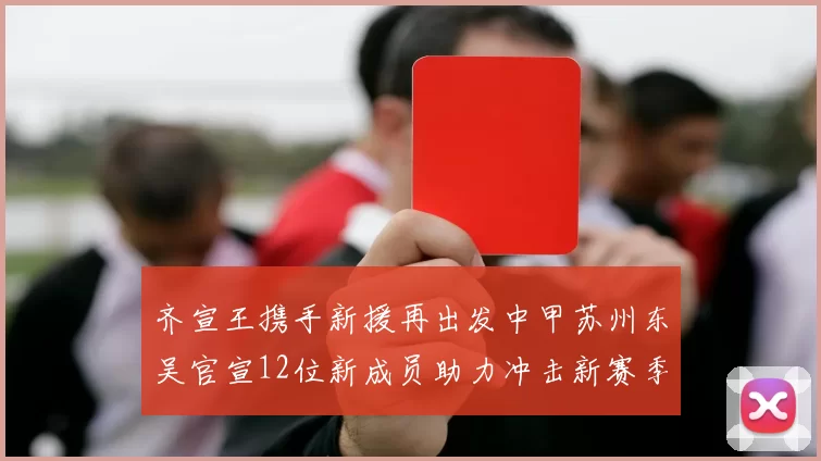 齐宣王携手新援再出发中甲苏州东吴官宣12位新成员助力冲击新赛季