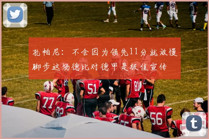 孔帕尼：不会因为领先11分就放慢脚步这场德比对德甲是极佳宣传