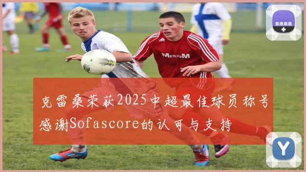 克雷桑荣获2025中超最佳球员称号感谢Sofascore的认可与支持