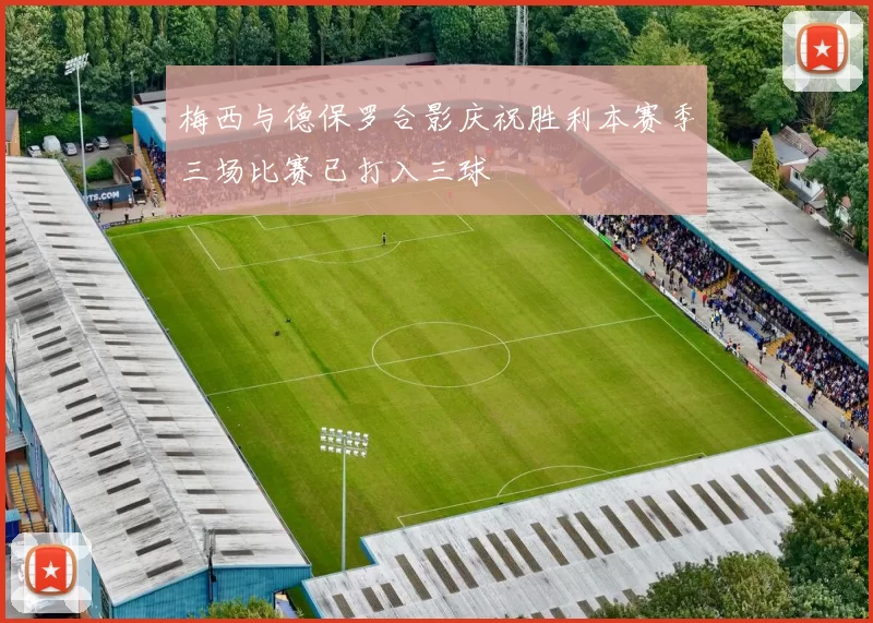 梅西与德保罗合影庆祝胜利本赛季三场比赛已打入三球