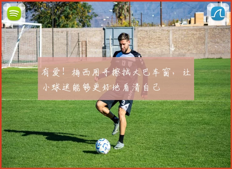 有爱！梅西用手擦拭大巴车窗，让小球迷能够更好地看清自己