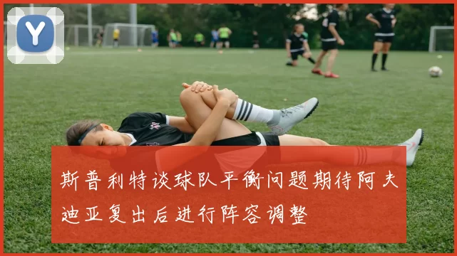 斯普利特谈球队平衡问题期待阿夫迪亚复出后进行阵容调整