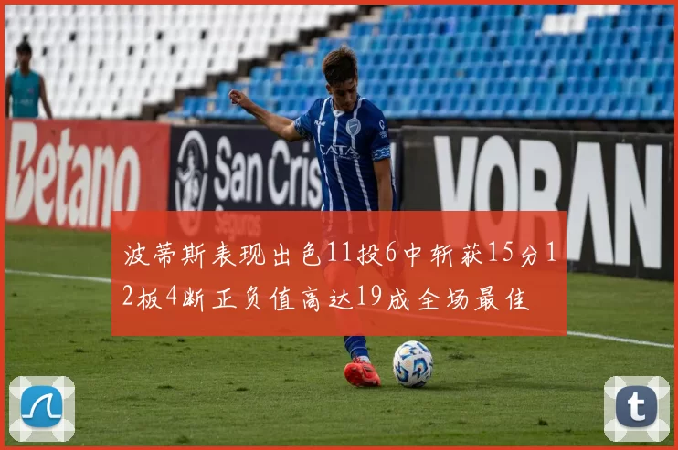 波蒂斯表现出色11投6中斩获15分12板4断正负值高达19成全场最佳